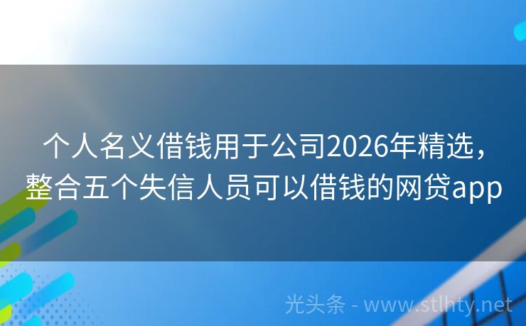 个人名义借钱用于公司2026年精选，整合五个失信人员可以借钱的网贷app