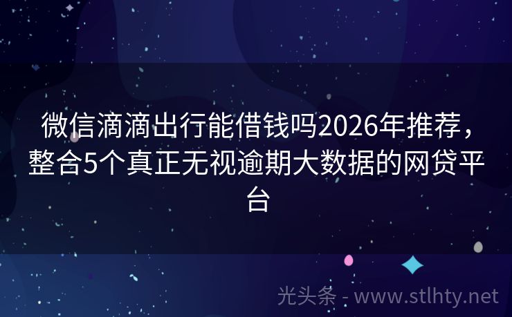 微信滴滴出行能借钱吗2026年推荐，整合5个真正无视逾期大数据的网贷平台