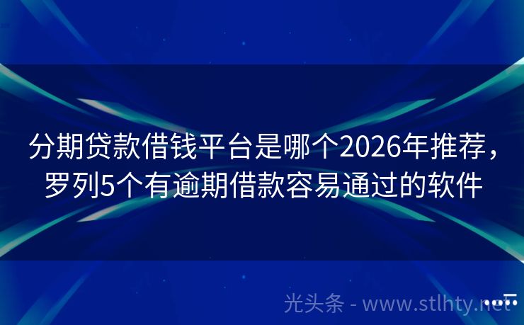分期贷款借钱平台是哪个2026年推荐，罗列5个有逾期借款容易通过的软件