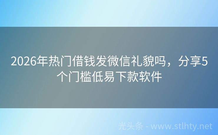 2026年热门借钱发微信礼貌吗，分享5个门槛低易下款软件