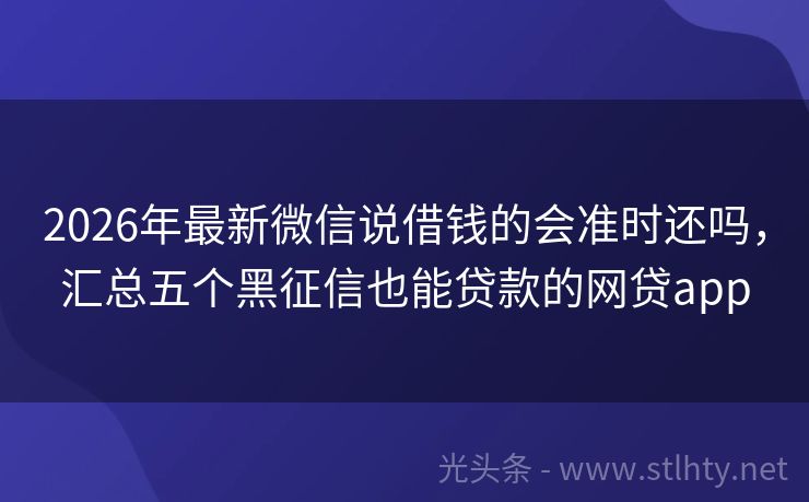 2026年最新微信说借钱的会准时还吗，汇总五个黑征信也能贷款的网贷app