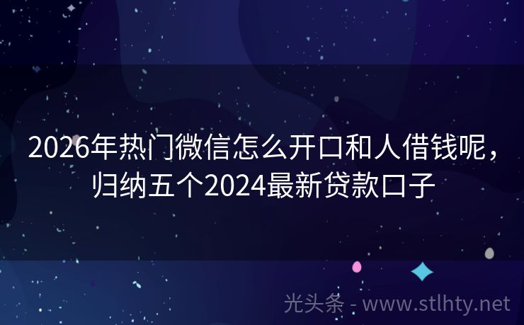 2026年热门微信怎么开口和人借钱呢，归纳五个2024最新贷款口子