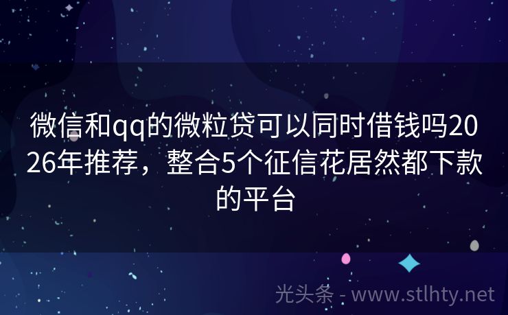 微信和qq的微粒贷可以同时借钱吗2026年推荐，整合5个征信花居然都下款的平台