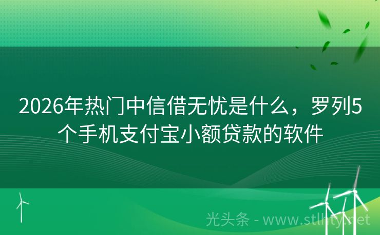 2026年热门中信借无忧是什么，罗列5个手机支付宝小额贷款的软件
