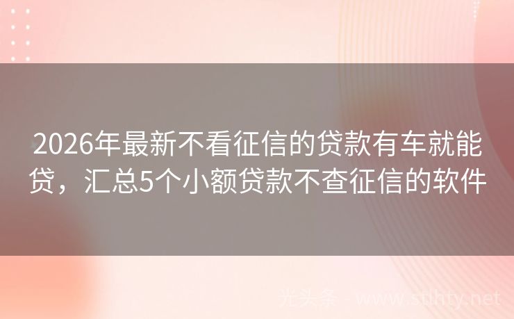 2026年最新不看征信的贷款有车就能贷，汇总5个小额贷款不查征信的软件