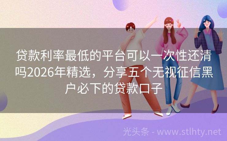 贷款利率最低的平台可以一次性还清吗2026年精选，分享五个无视征信黑户必下的贷款口子