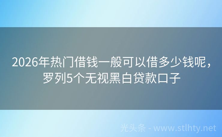2026年热门借钱一般可以借多少钱呢，罗列5个无视黑白贷款口子