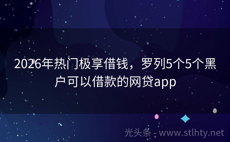 2026年热门极享借钱，罗列5个5个黑户可以借款的网贷app