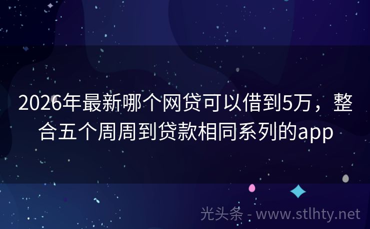 2026年最新哪个网贷可以借到5万，整合五个周周到贷款相同系列的app