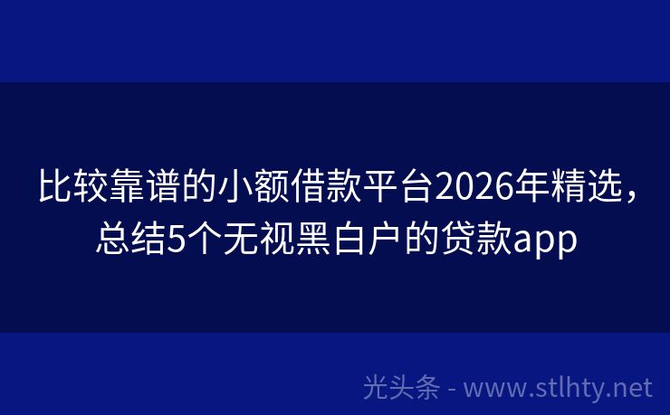 比较靠谱的小额借款平台2026年精选，总结5个无视黑白户的贷款app