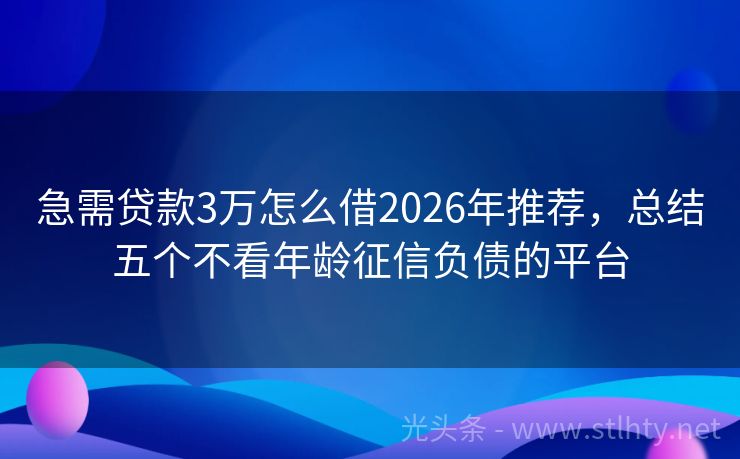 急需贷款3万怎么借2026年推荐，总结五个不看年龄征信负债的平台