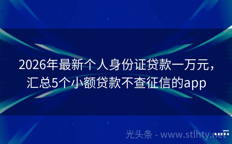 2026年最新个人身份证贷款一万元，汇总5个小额贷款不查征信的app
