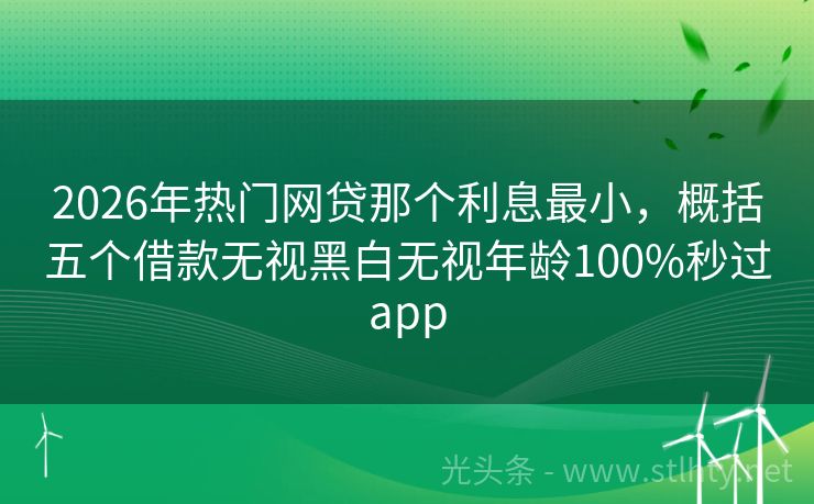 2026年热门网贷那个利息最小，概括五个借款无视黑白无视年龄100%秒过app