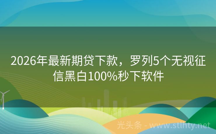 2026年最新期贷下款，罗列5个无视征信黑白100%秒下软件