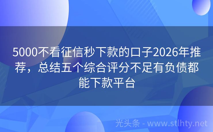 5000不看征信秒下款的口子2026年推荐，总结五个综合评分不足有负债都能下款平台