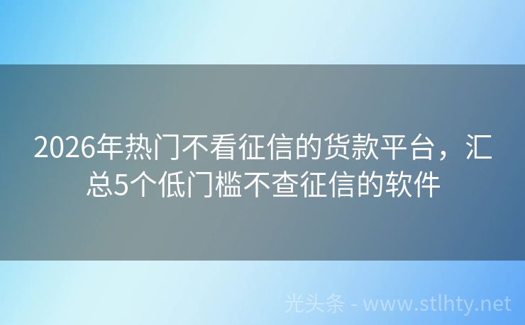 2026年热门不看征信的货款平台，汇总5个低门槛不查征信的软件