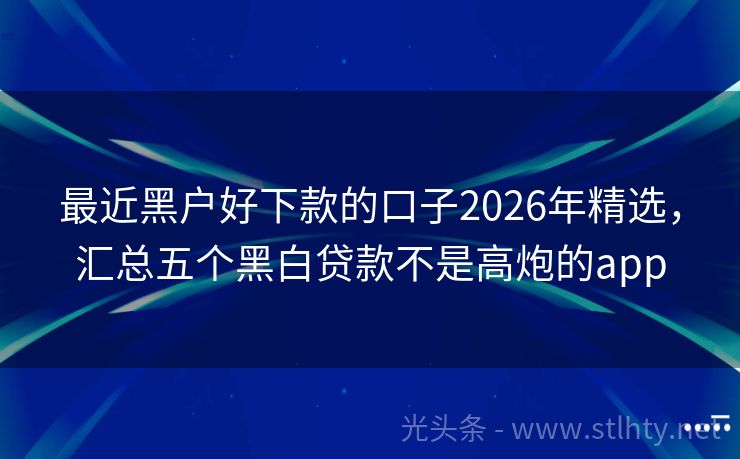 最近黑户好下款的口子2026年精选，汇总五个黑白贷款不是高炮的app