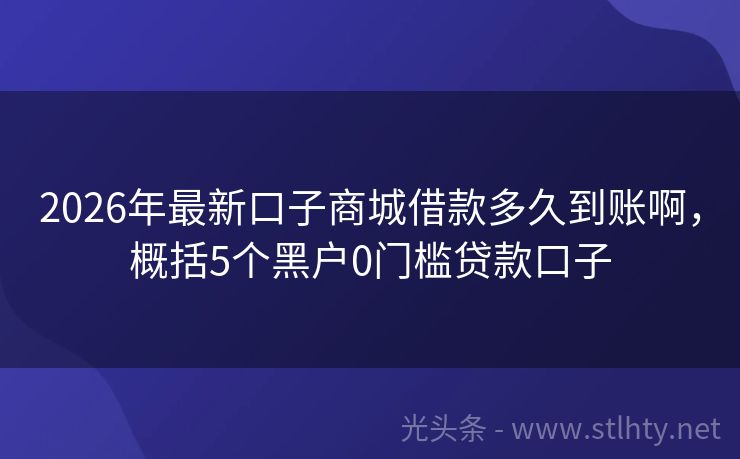 2026年最新口子商城借款多久到账啊，概括5个黑户0门槛贷款口子