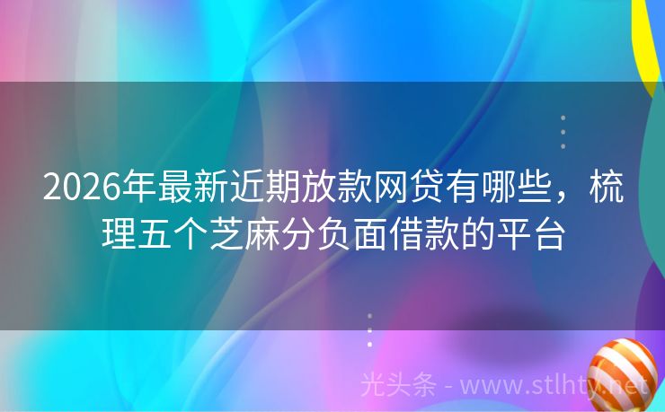 2026年最新近期放款网贷有哪些，梳理五个芝麻分负面借款的平台