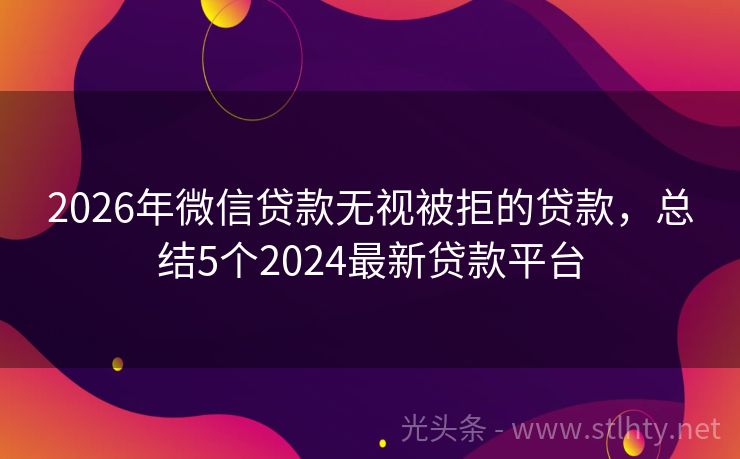2026年微信贷款无视被拒的贷款，总结5个2024最新贷款平台