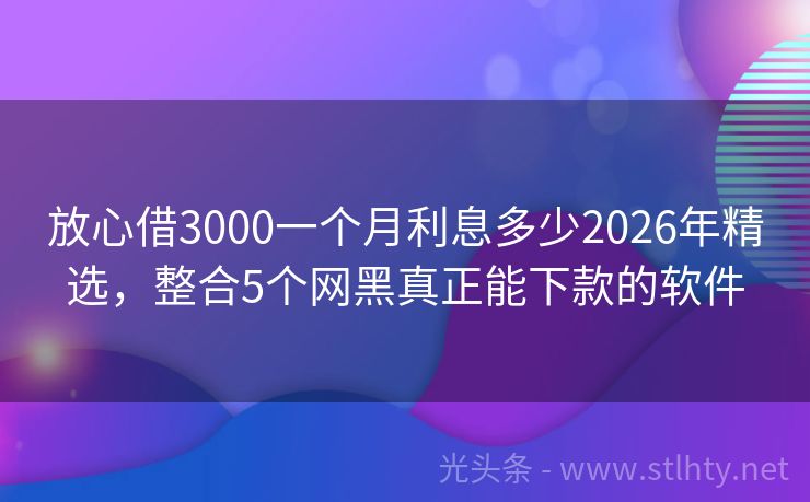 放心借3000一个月利息多少2026年精选，整合5个网黑真正能下款的软件