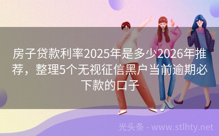房子贷款利率2025年是多少2026年推荐，整理5个无视征信黑户当前逾期必下款的口子