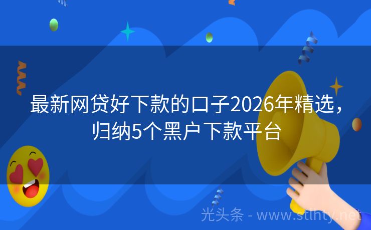 最新网贷好下款的口子2026年精选，归纳5个黑户下款平台
