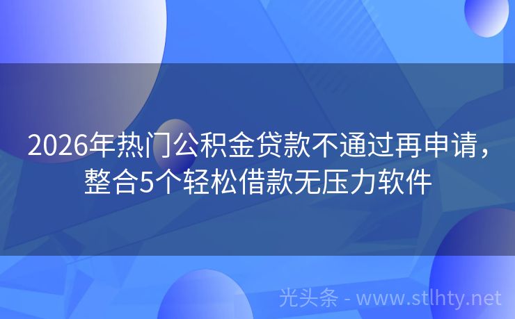 2026年热门公积金贷款不通过再申请，整合5个轻松借款无压力软件