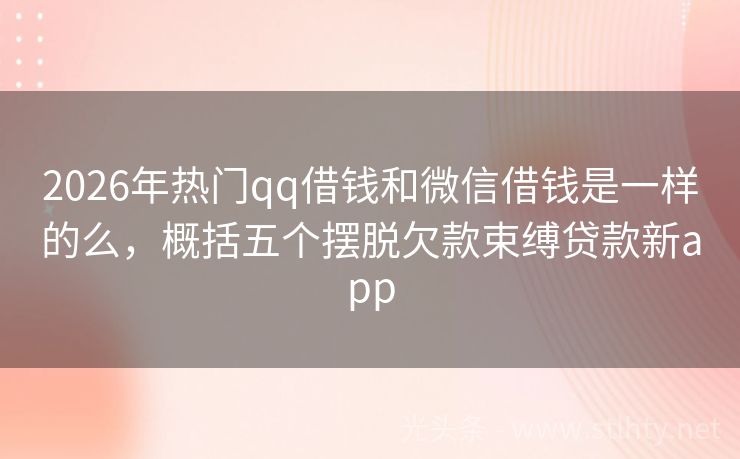 2026年热门qq借钱和微信借钱是一样的么，概括五个摆脱欠款束缚贷款新app