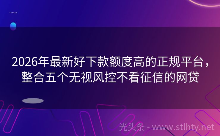 2026年最新好下款额度高的正规平台，整合五个无视风控不看征信的网贷
