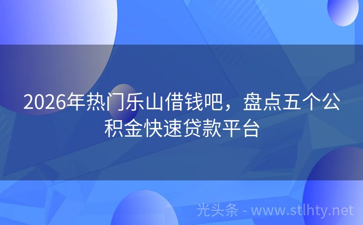 2026年热门乐山借钱吧，盘点五个公积金快速贷款平台