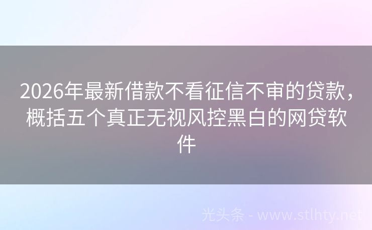 2026年最新借款不看征信不审的贷款，概括五个真正无视风控黑白的网贷软件