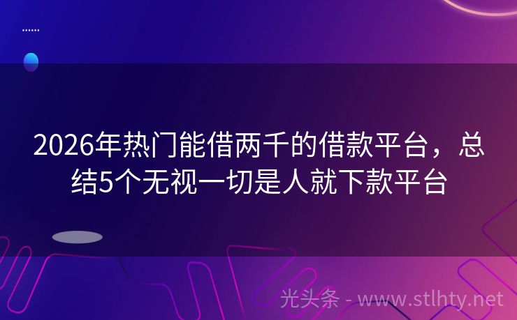2026年热门能借两千的借款平台，总结5个无视一切是人就下款平台