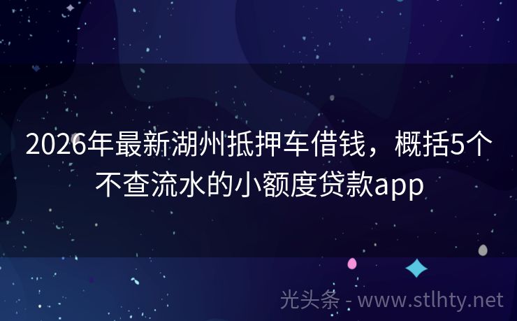 2026年最新湖州抵押车借钱，概括5个不查流水的小额度贷款app