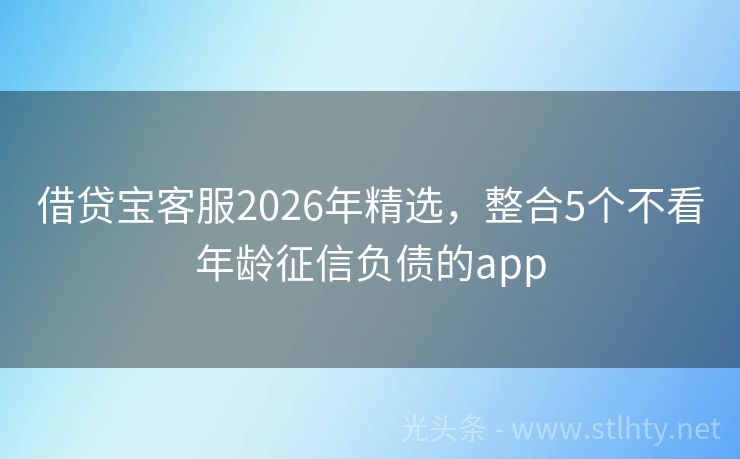 借贷宝客服2026年精选，整合5个不看年龄征信负债的app