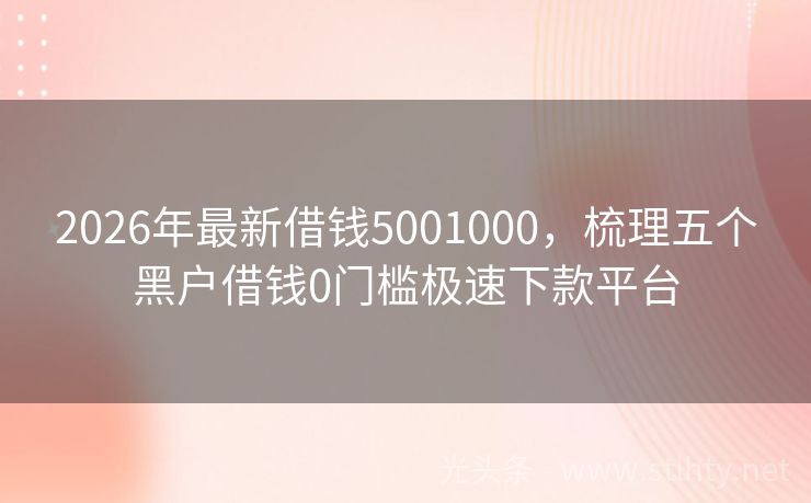 2026年最新借钱5001000，梳理五个黑户借钱0门槛极速下款平台