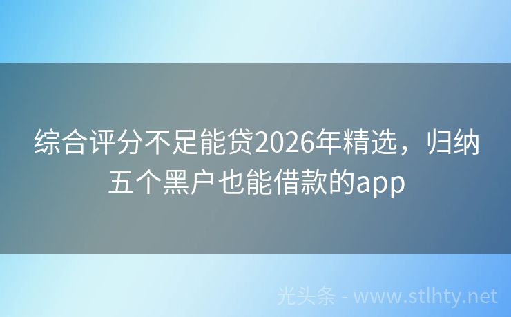 综合评分不足能贷2026年精选，归纳五个黑户也能借款的app