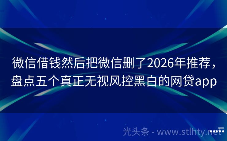 微信借钱然后把微信删了2026年推荐，盘点五个真正无视风控黑白的网贷app