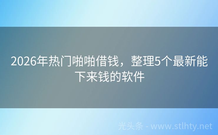 2026年热门啪啪借钱，整理5个最新能下来钱的软件
