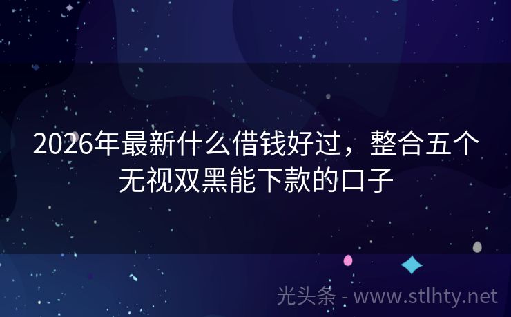 2026年最新什么借钱好过，整合五个无视双黑能下款的口子