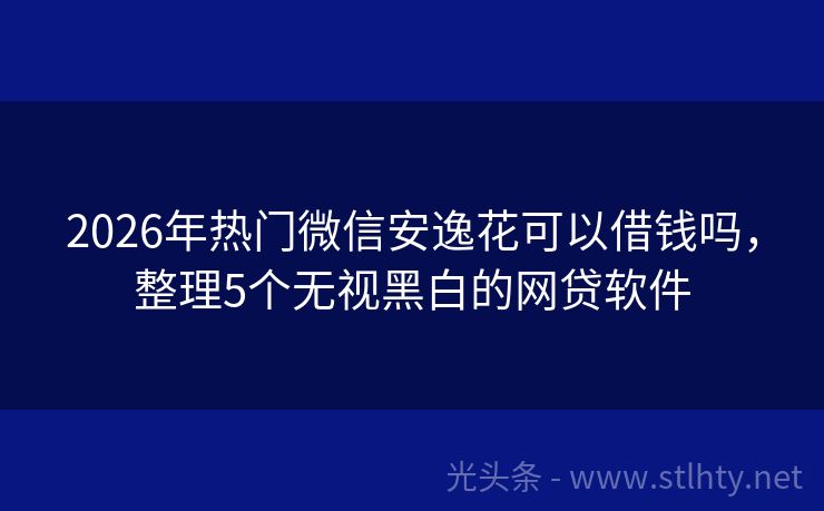 2026年热门微信安逸花可以借钱吗，整理5个无视黑白的网贷软件