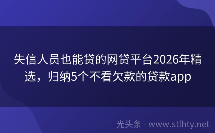 失信人员也能贷的网贷平台2026年精选，归纳5个不看欠款的贷款app
