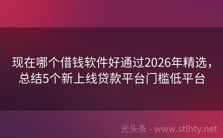 现在哪个借钱软件好通过2026年精选，总结5个新上线贷款平台门槛低平台