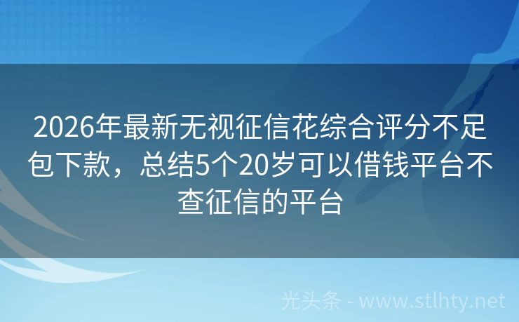 2026年最新无视征信花综合评分不足包下款，总结5个20岁可以借钱平台不查征信的平台