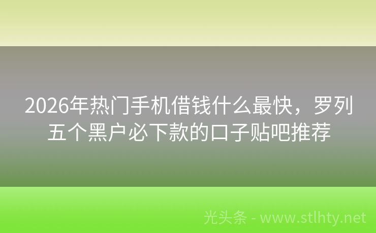 2026年热门手机借钱什么最快，罗列五个黑户必下款的口子贴吧推荐