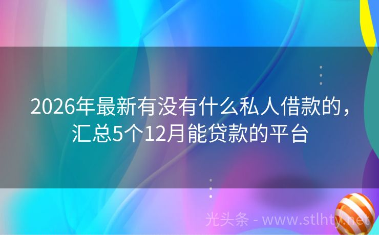 2026年最新有没有什么私人借款的，汇总5个12月能贷款的平台