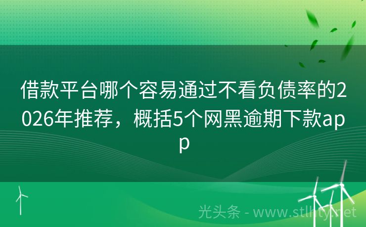 借款平台哪个容易通过不看负债率的2026年推荐，概括5个网黑逾期下款app