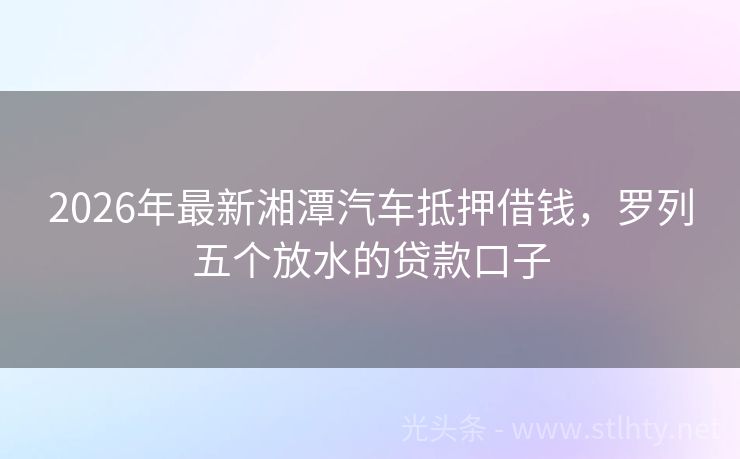 2026年最新湘潭汽车抵押借钱，罗列五个放水的贷款口子