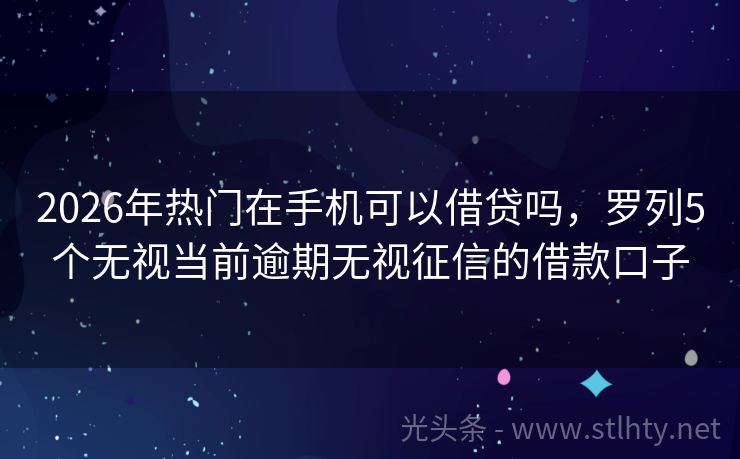 2026年热门在手机可以借贷吗，罗列5个无视当前逾期无视征信的借款口子