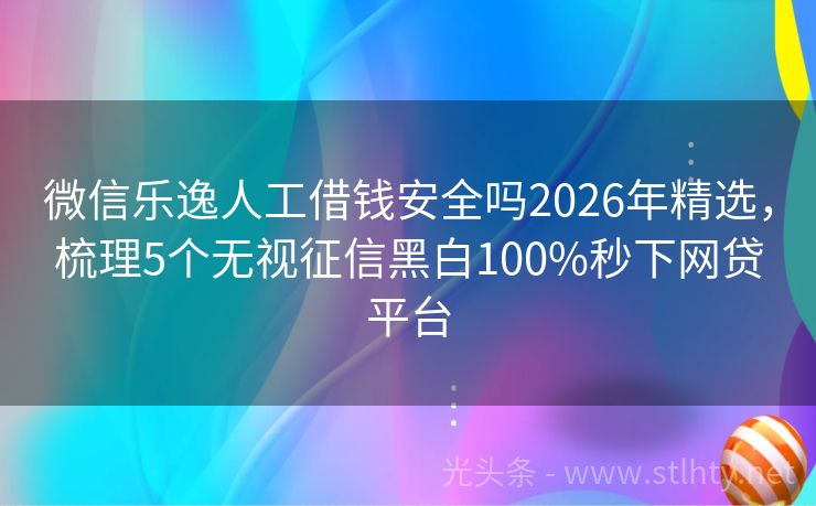 微信乐逸人工借钱安全吗2026年精选，梳理5个无视征信黑白100%秒下网贷平台